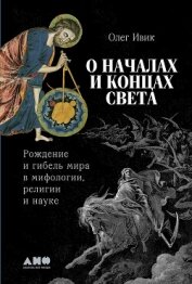 О началах и концах света: Рождение и гибель мира в мифологии, религии и науке - Ивик Олег